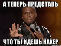 А теперь представь что ты идешь нахер