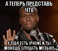 А теперь представь что У тебя есть iphone и ты можешь слушать музыку