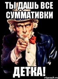 ТЫ ДАШЬ ВСЕ СУММАТИВКИ ДЕТКА!