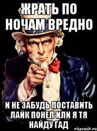 Жрать по ночам вредно и не забудь поставить лайк понел или я тя найду гад