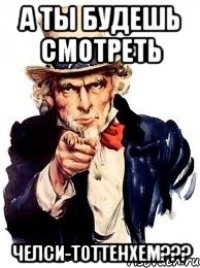 А ты будешь смотреть Челси-Тоттенхем???