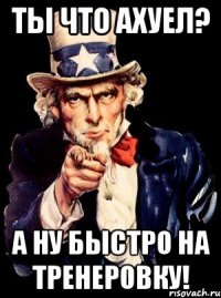 Ты что ахуел? А ну быстро на тренеровку!