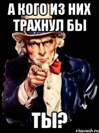 А кого из них трахнул бы ТЫ?