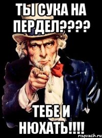 Ты сука на пердел???? Тебе и нюхать!!!!