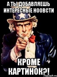 А ТЫ ДОБАВЛЯЕШЬ ИНТЕРЕСНЫЕ НООВСТИ КРОМЕ КАРТИНОК?!