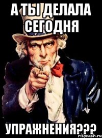 А ты делала сегодня УПРАЖНЕНИЯ???