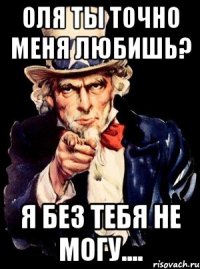 Оля ты точно меня любишь? Я без тебя не могу....