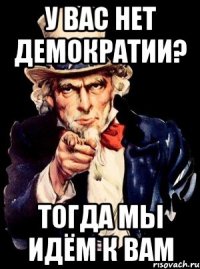 У ВАС НЕТ ДЕМОКРАТИИ? ТОГДА МЫ ИДЁМ К ВАМ