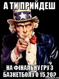 А ти прийдеш на фінальну гру з базкетболу о 15.20?