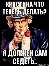 Кристина что теперь делать? Я должен сам седеть..