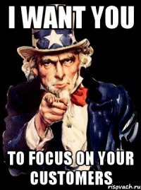 I want you to focus on your customers