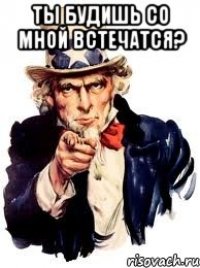 Ты будишь со мной встечатся? 