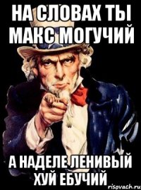 на словах ты макс могучий а наделе ленивый хуй ебучий