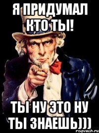 Я придумал кто ты! Ты ну это ну ты знаешь)))