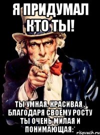 Я придумал кто ты! Ты умная, красивая , благодаря своему росту ты очень милая и понимающая:*