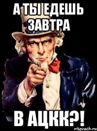 А ты едешь завтра в АЦКК?!