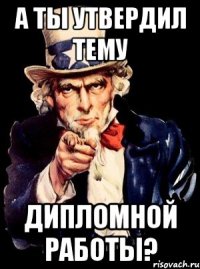 А ты утвердил тему дипломной работы?