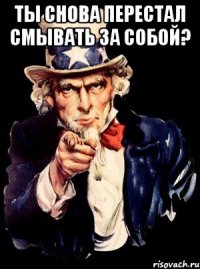 ТЫ СНОВА ПЕРЕСТАЛ СМЫВАТЬ ЗА СОБОЙ? 