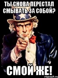 ТЫ СНОВА ПЕРЕСТАЛ СМЫВАТЬ ЗА СОБОЙ? СМОЙ ЖЕ!