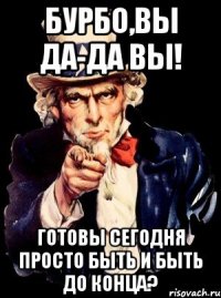 Бурбо,ВЫ ДА-ДА ВЫ! Готовы сегодня просто быть и быть до конца?