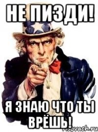 Не пизди! Я знаю что ТЫ ВРЁШЬ!