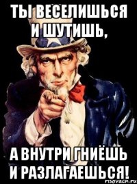 ты веселишься и шутишь, а внутри гниёшь и разлагаешься!