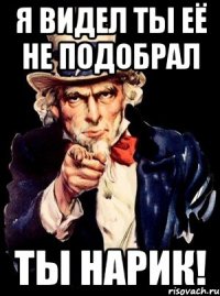 я видел ты её не подобрал ты нарик!