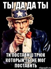 Ты да да ты Ти поставиш трюк который ты не мог поставить