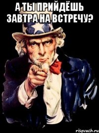 А ты прийдёшь завтра на встречу? 