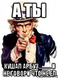 А ты Кушал арбуз.......... И не говори что не ел