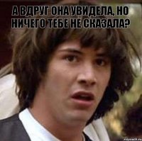 а вдруг она увидела, но ничего тебе не сказала? 