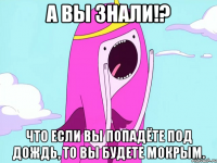 А вы знали!? Что если вы попадёте под дождь, то вы будете мокрым.