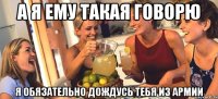 а я ему такая говорю я обязательно дождусь тебя из армии