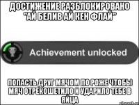 Достижение разблокировано "Ай белив ай кен флАЙ" Попасть друг мячом по роже чтобы мяч отрекошетило и ударило тебе в яйца