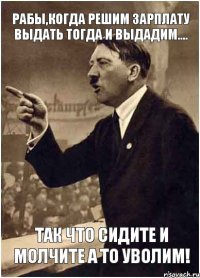 РАБЫ,КОГДА РЕШИМ ЗАРПЛАТУ ВЫДАТЬ ТОГДА И ВЫДАДИМ.... тАК ЧТО СИДИТЕ И МОЛЧИТЕ А ТО УВОЛИМ!