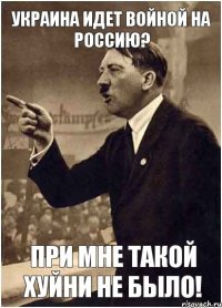 Украина идет войной на Россию? При мне такой хуйни не было!