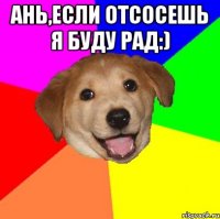 Ань,если отсосешь я буду рад:) 