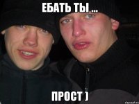 ЕБАТЬ ТЫ ... ПРОСТ )