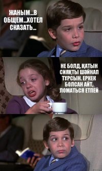 ЖАНЫМ...В ОБЩЕМ...ХОТЕЛ СКАЗАТЬ... НЕ БОЛД, ҚАТЫН СИЯҚТЫ ШӘЙНАП ТҰРСЫН. ЕРКЕК БОЛСАН АЙТ, ЛОМАТЬСЯ ЕТПЕЙ 