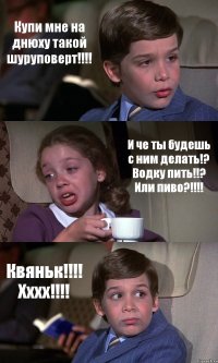 Купи мне на днюху такой шуруповерт!!!! И че ты будешь с ним делать!? Водку пить!!? Или пиво?!!!! Квяньк!!!! Хххх!!!!