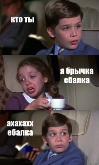 кто ты я брычка ебалка ахахахх ебалка