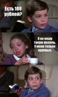 Есть 100 рублей? Я не ношу такую мелочь. У меня только крупные. 