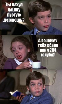 Ты нахуя чашку пустую держешь? А почему у тебя ебало как у 200 голубя? 