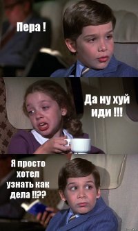 Пера ! Да ну хуй иди !!! Я просто хотел узнать как дела !!??