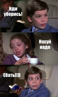 Иди уберись! Нахуй надо Ебать((D