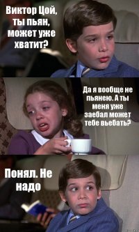 Виктор Цой, ты пьян, может уже хватит? Да я вообще не пьянею. А ты меня уже заебал может тебе вьебать? Понял. Не надо