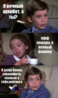 Я вечный архибот, а ты? пфф лошара, я вечный фермер Я даже боюсь спрашивать сколько у тебя рейтинга