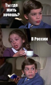 Ты где жить хочешь? В России 