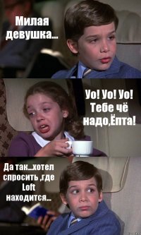 Милая девушка... Уо! Уо! Уо! Тебе чё надо,Ёпта! Да так...хотел спросить ,где Loft находится...