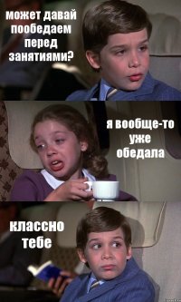 может давай пообедаем перед занятиями? я вообще-то уже обедала классно тебе